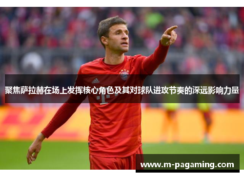 聚焦萨拉赫在场上发挥核心角色及其对球队进攻节奏的深远影响力量