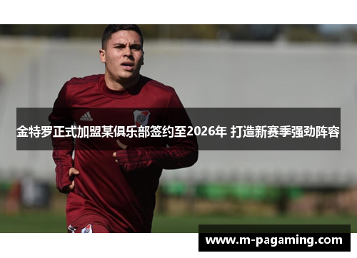 金特罗正式加盟某俱乐部签约至2026年 打造新赛季强劲阵容