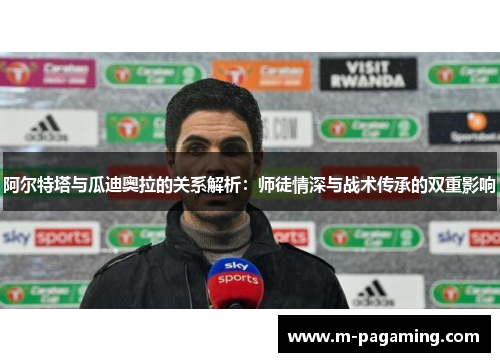 阿尔特塔与瓜迪奥拉的关系解析：师徒情深与战术传承的双重影响
