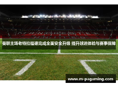 曼联主场老特拉福德完成全面安全升级 提升球迷体验与赛事保障