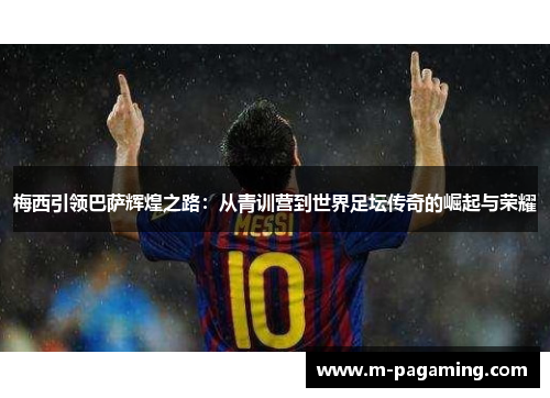 梅西引领巴萨辉煌之路：从青训营到世界足坛传奇的崛起与荣耀