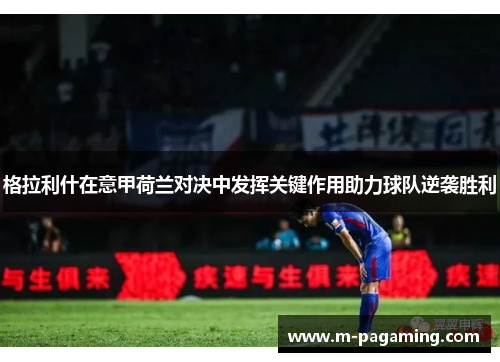 格拉利什在意甲荷兰对决中发挥关键作用助力球队逆袭胜利