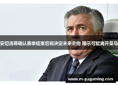 安切洛蒂确认赛季结束后将决定未来去向 暗示可能离开皇马