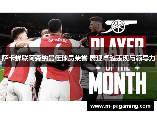萨卡蝉联阿森纳最佳球员荣誉 展现卓越表现与领导力