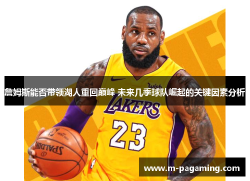 詹姆斯能否带领湖人重回巅峰 未来几季球队崛起的关键因素分析