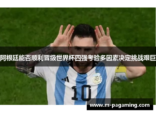 阿根廷能否顺利晋级世界杯四强考验多因素决定挑战艰巨