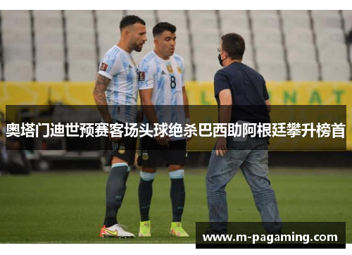 奥塔门迪世预赛客场头球绝杀巴西助阿根廷攀升榜首