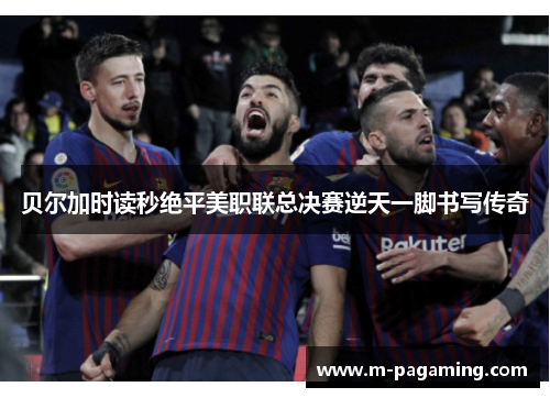 贝尔加时读秒绝平美职联总决赛逆天一脚书写传奇