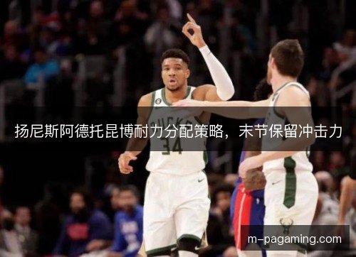 扬尼斯阿德托昆博耐力分配策略，末节保留冲击力